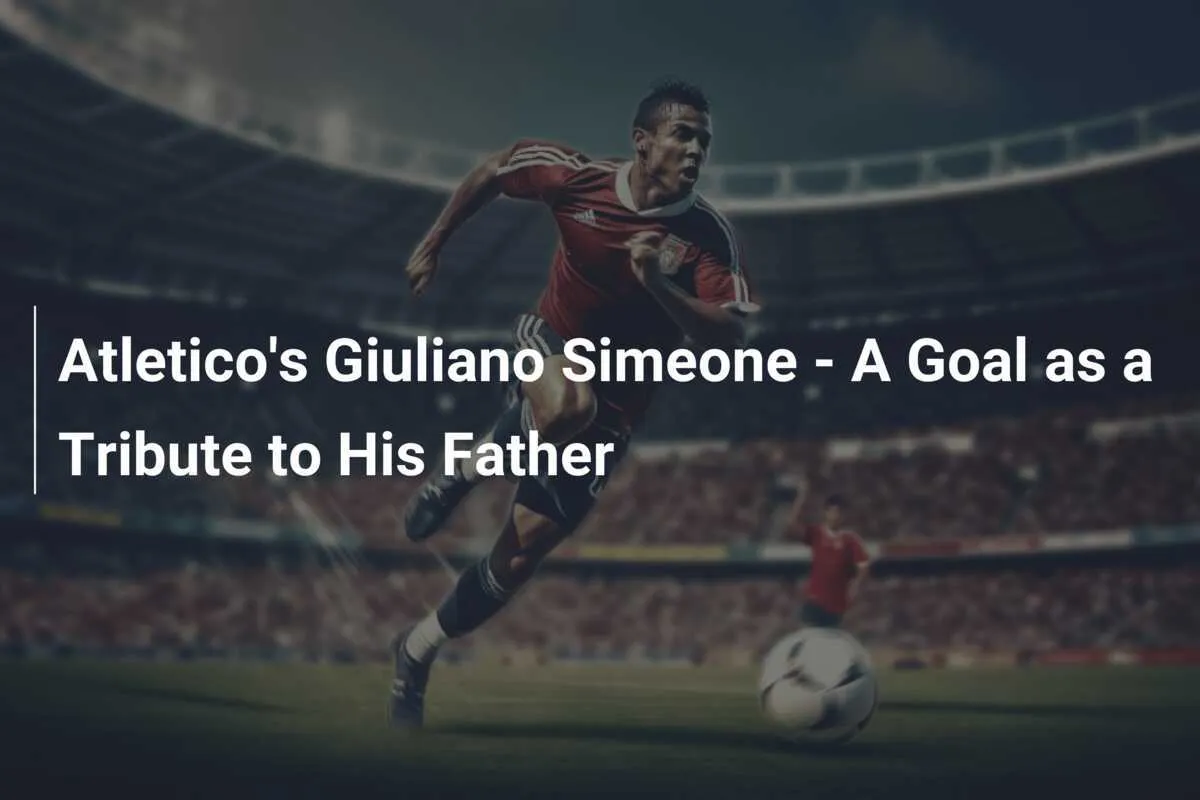 Giuliano Simeone Shines Bright: First Goal Sparks Praise from Dad Diego